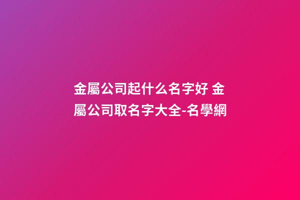 金屬公司起什么名字好 金屬公司取名字大全-名學網-第1張-公司起名-玄機派